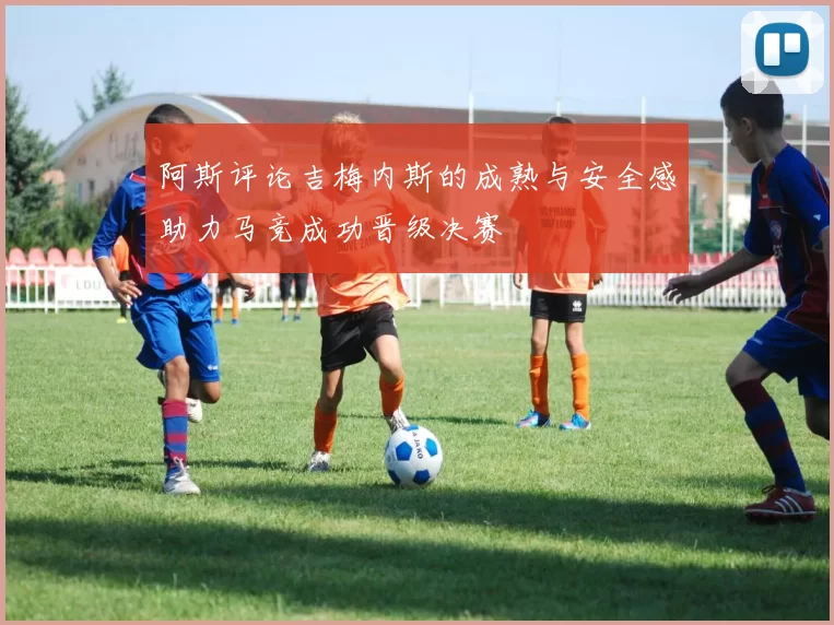 阿斯评论吉梅内斯的成熟与安全感助力马竞成功晋级决赛